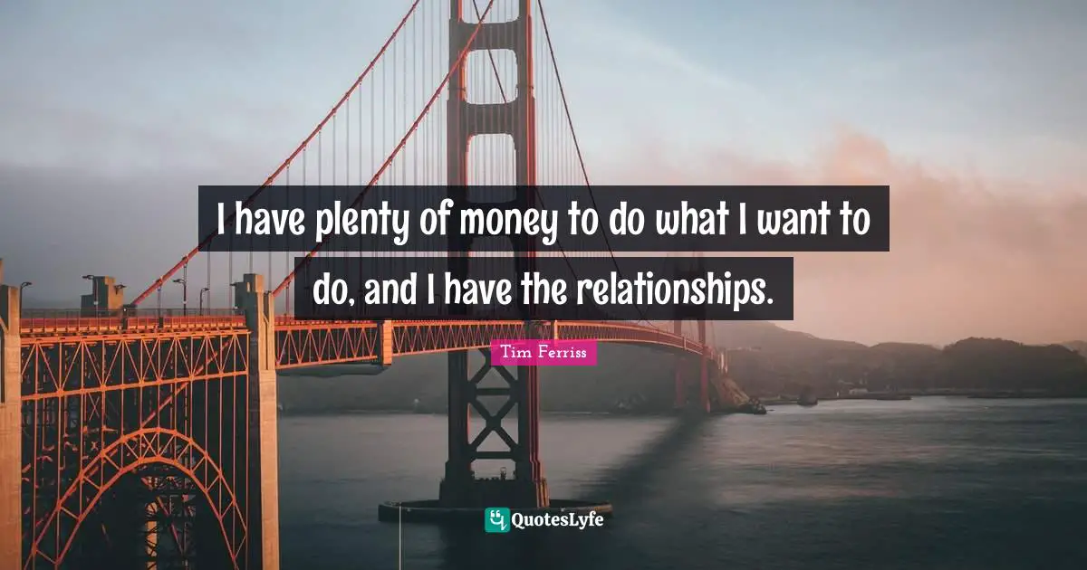 I have plenty of money to do what I want to do, and I have the relationships.
