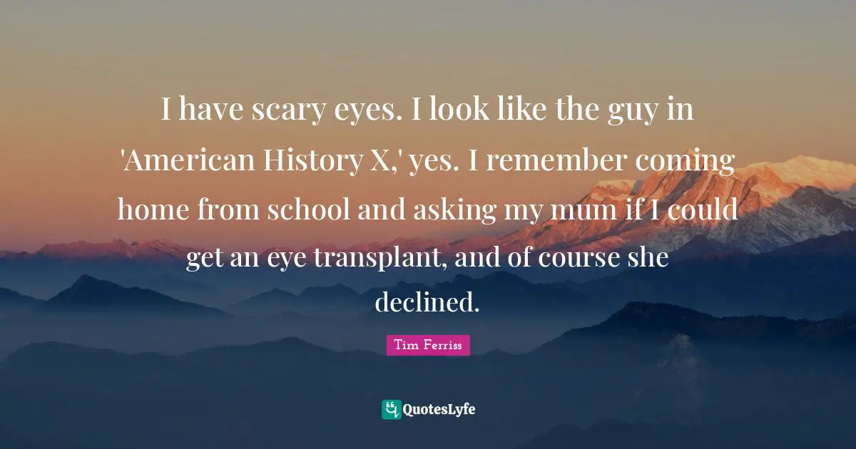 I have scary eyes. I look like the guy in 'American History X,' yes. I remember coming home from school and asking my mum if I could get an eye transplant, and of course she declined.