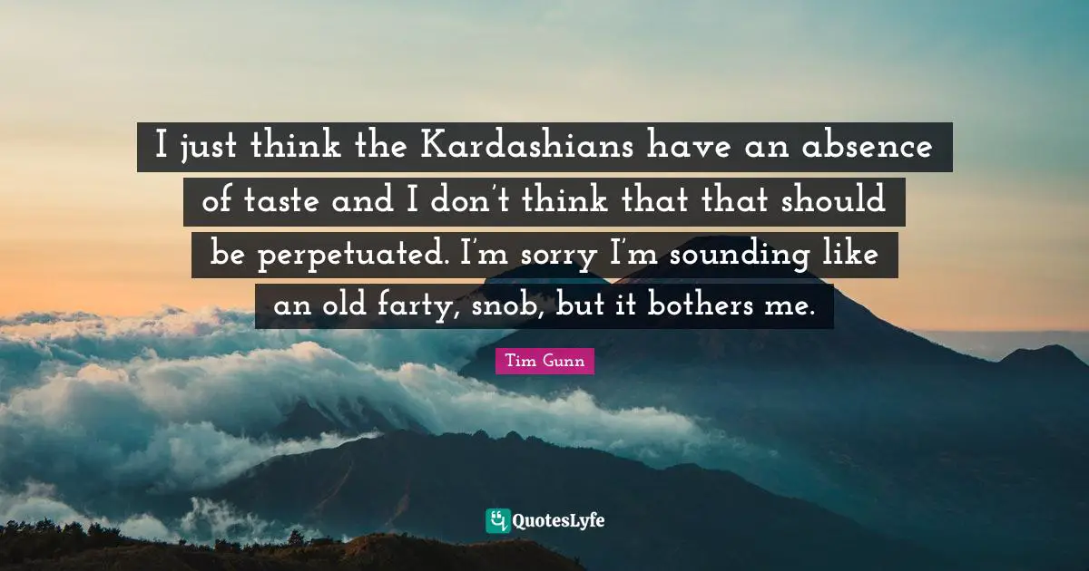 Snob Quotes: "I just think the Kardashians have an absence of taste and I don’t think that that should be perpetuated. I’m sorry I’m sounding like an old farty, snob, but it bothers me."