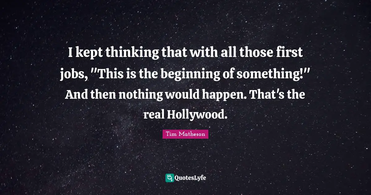 I kept thinking that with all those first jobs, "This is the beginning of something!" And then nothing would happen. That's the real Hollywood.