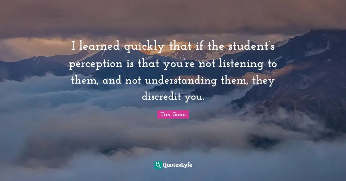 I learned quickly that if the student’s perception is that you’re not listening to them, and not understanding them, they discredit you.