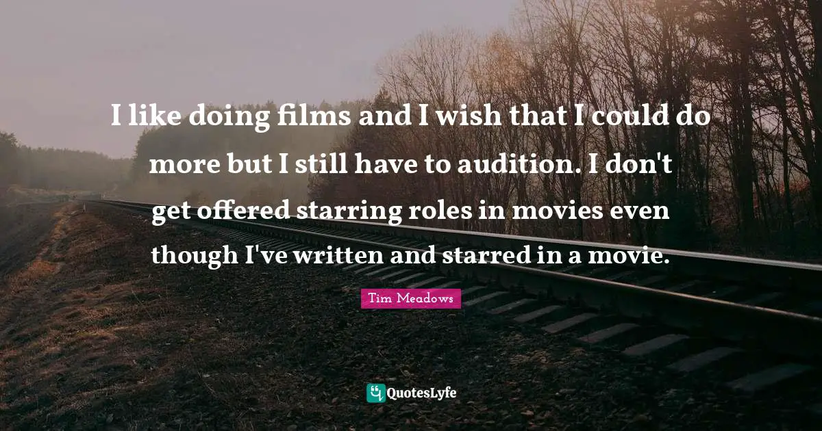 I like doing films and I wish that I could do more but I still have to audition. I don't get offered starring roles in movies even though I've written and starred in a movie.