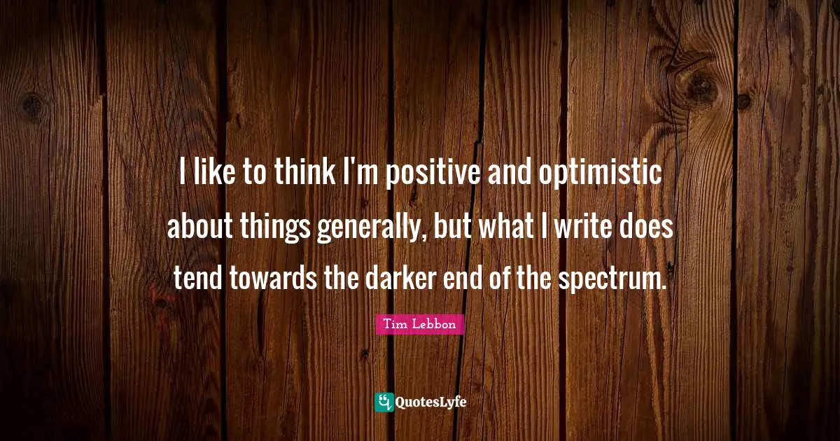 Thinking Positive Quotes: "I like to think I'm positive and optimistic about things generally, but what I write does tend towards the darker end of the spectrum."