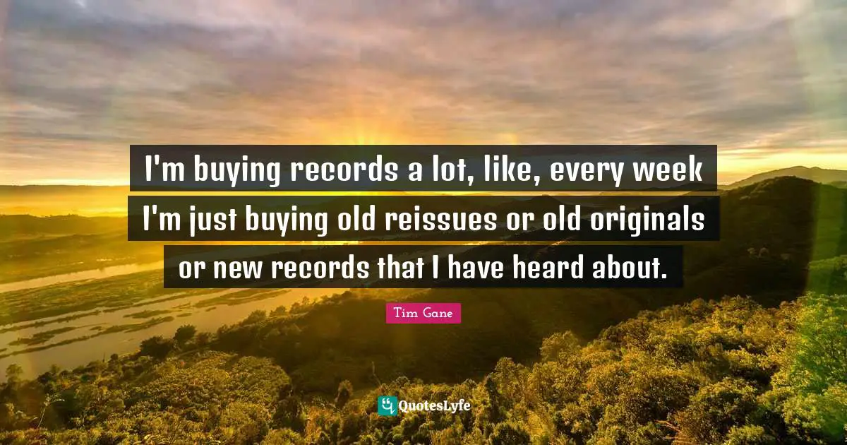I'm buying records a lot, like, every week I'm just buying old reissues or old originals or new records that I have heard about.