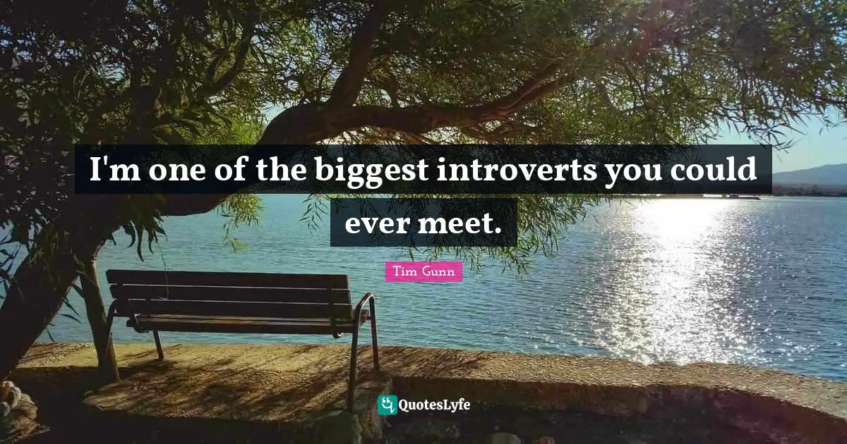 I'm one of the biggest introverts you could ever meet.