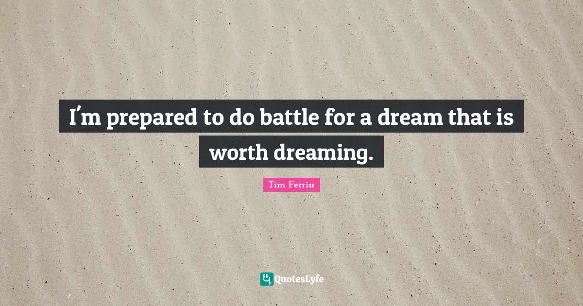 Tim Ferriss Quotes: "I'm prepared to do battle for a dream that is worth dreaming."