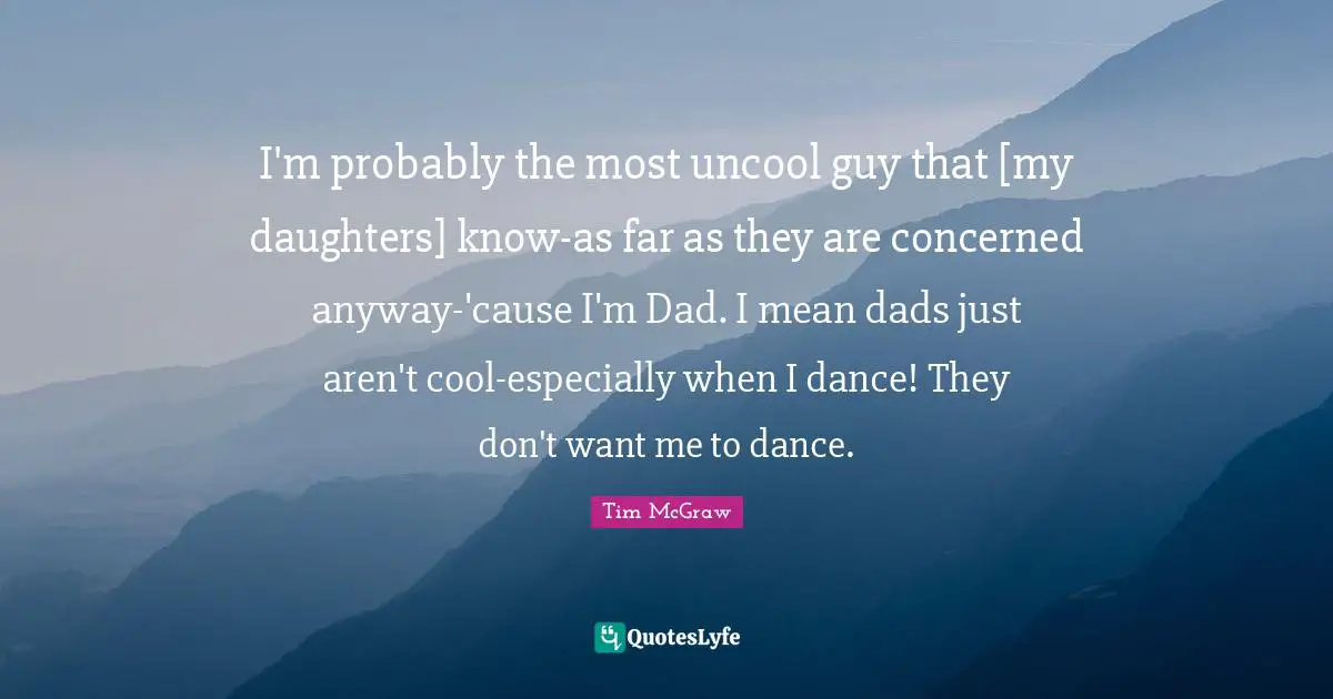 Uncool Quotes: "I'm probably the most uncool guy that [my daughters] know-as far as they are concerned anyway-'cause I'm Dad. I mean dads just aren't cool-especially when I dance! They don't want me to dance."