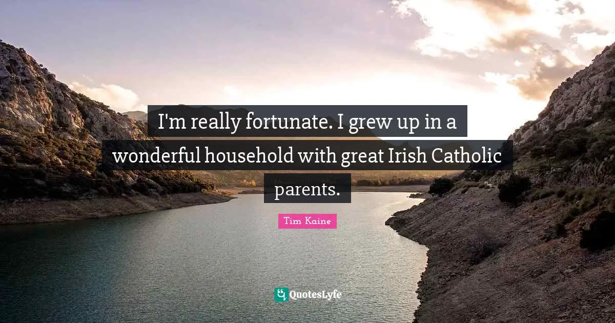 I'm really fortunate. I grew up in a wonderful household with great Irish Catholic parents.