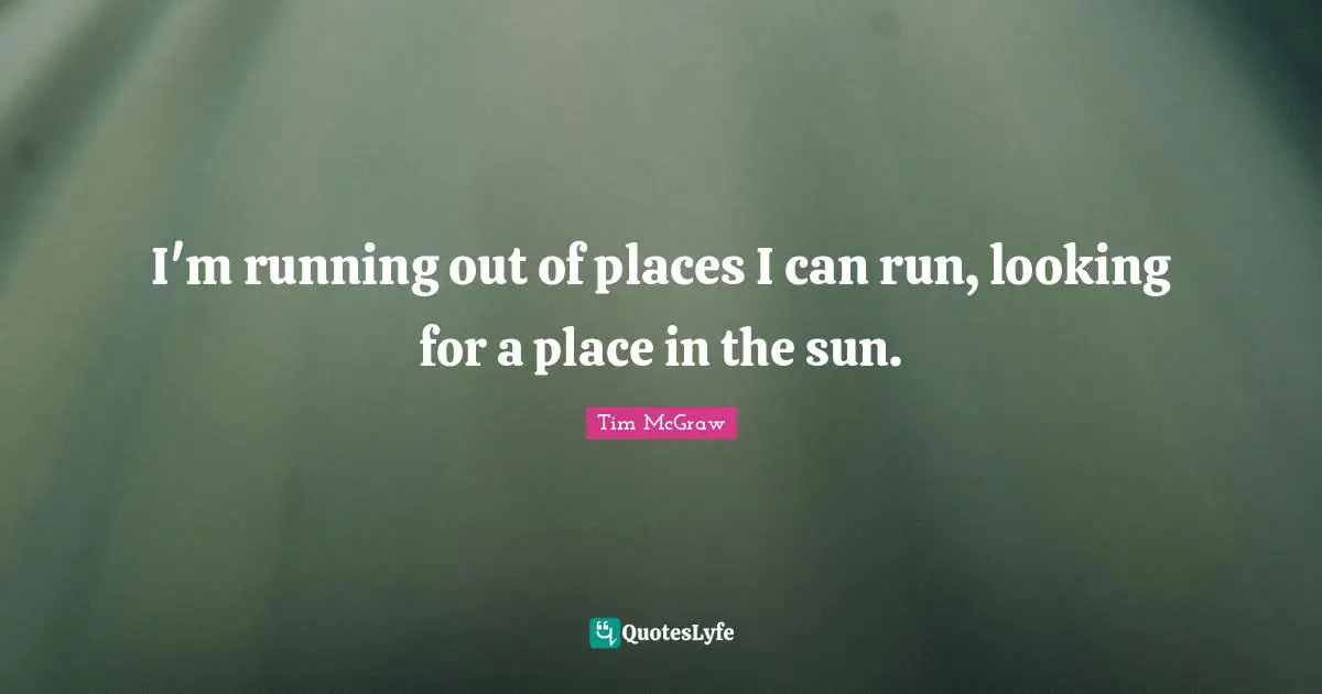 I'm running out of places I can run, looking for a place in the sun.