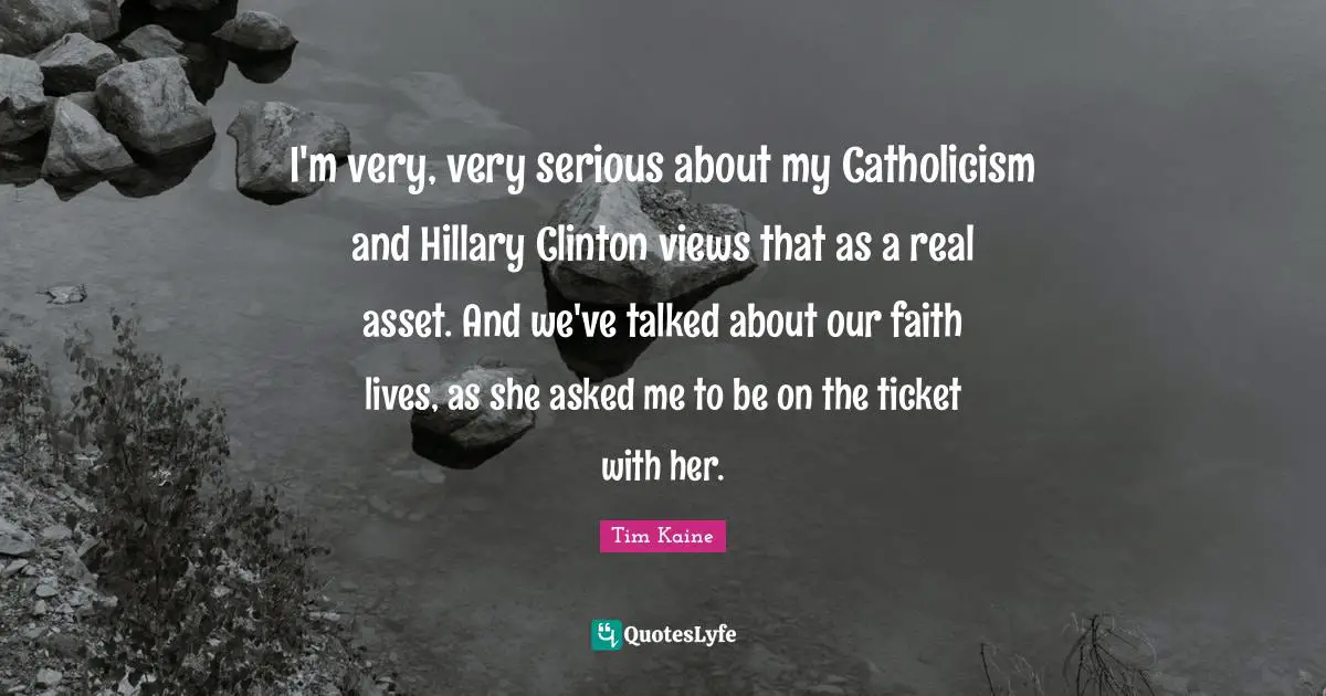 I'm very, very serious about my Catholicism and Hillary Clinton views that as a real asset. And we've talked about our faith lives, as she asked me to be on the ticket with her.