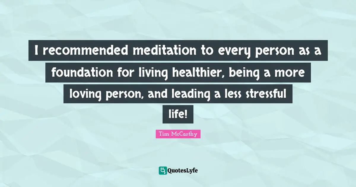 I recommended meditation to every person as a foundation for living healthier, being a more loving person, and leading a less stressful life!