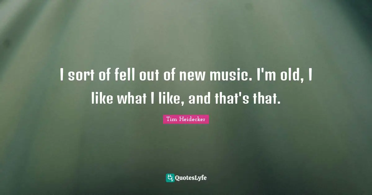 I sort of fell out of new music. I'm old, I like what I like, and that's that.