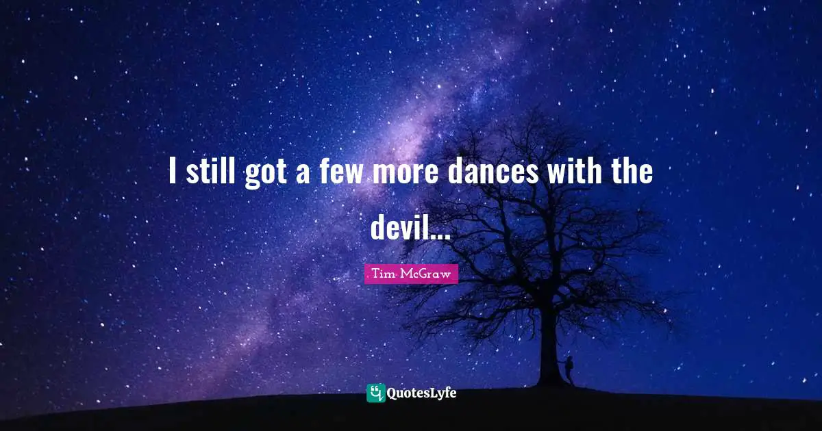 I still got a few more dances with the devil...