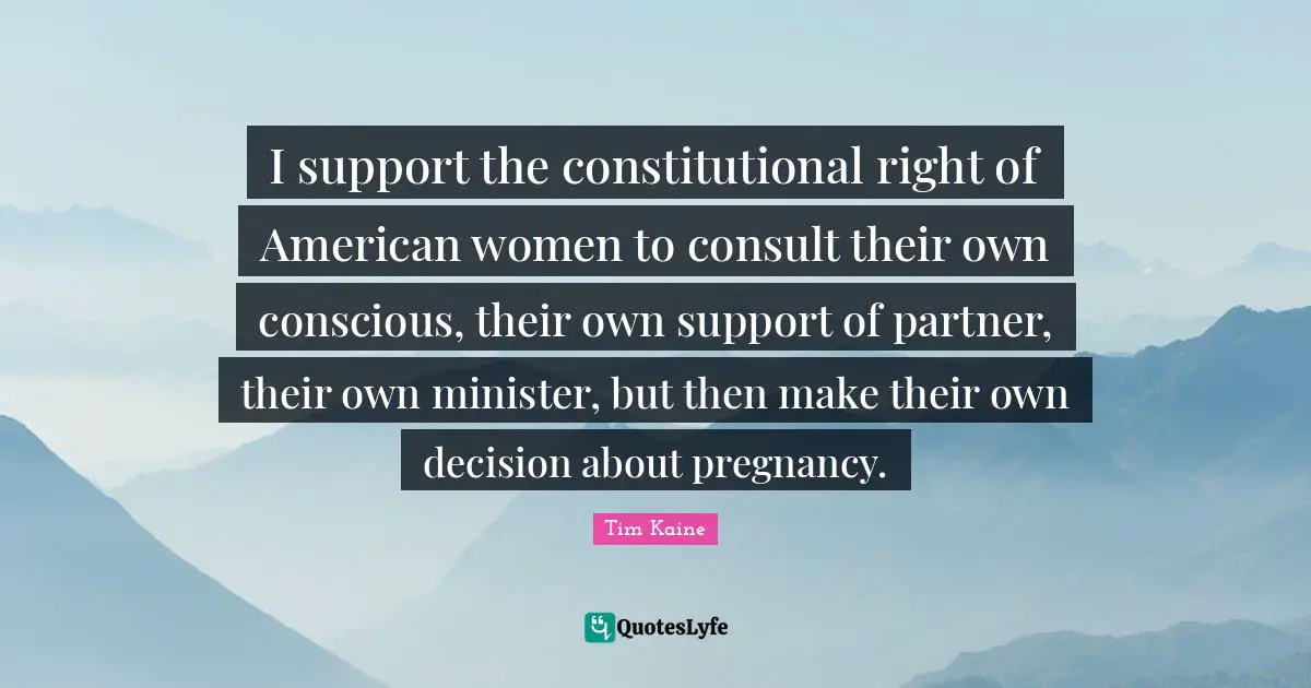 I support the constitutional right of American women to consult their own conscious, their own support of partner, their own minister, but then make their own decision about pregnancy.