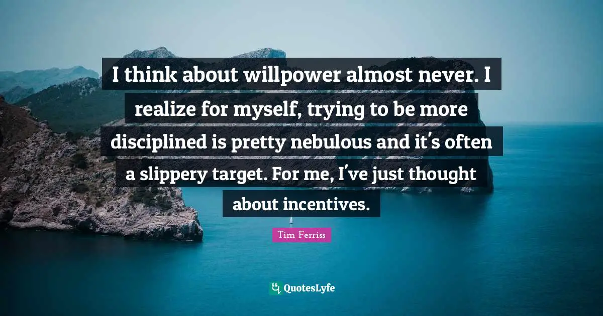 I think about willpower almost never. I realize for myself, trying to be more disciplined is pretty nebulous and it's often a slippery target. For me, I've just thought about incentives.