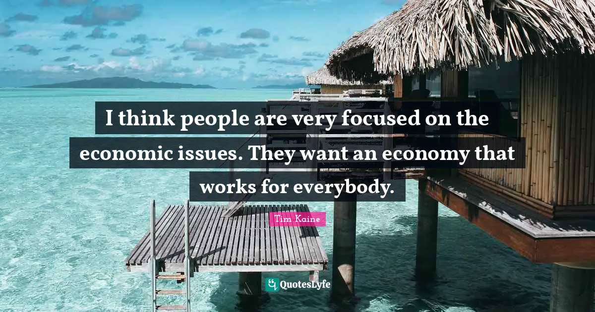 I think people are very focused on the economic issues. They want an economy that works for everybody.