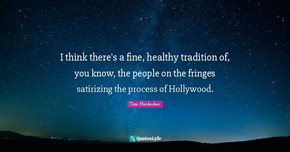 I think there's a fine, healthy tradition of, you know, the people on the fringes satirizing the process of Hollywood.
