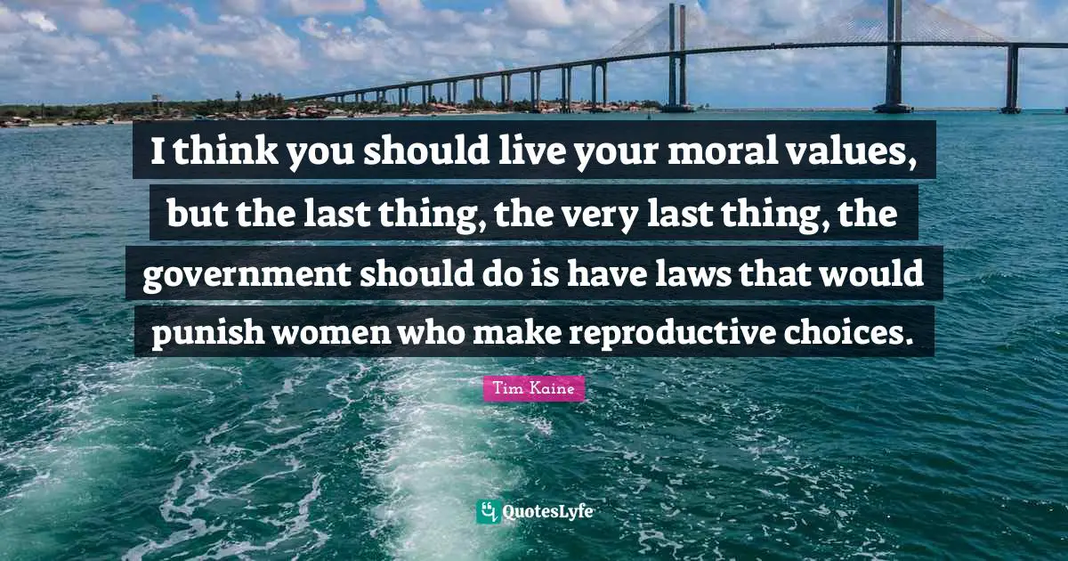 Moral Values Quotes: "I think you should live your moral values, but the last thing, the very last thing, the government should do is have laws that would punish women who make reproductive choices."