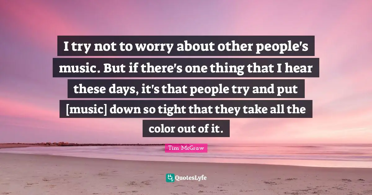 I try not to worry about other people's music. But if there's one thing that I hear these days, it's that people try and put [music] down so tight that they take all the color out of it.