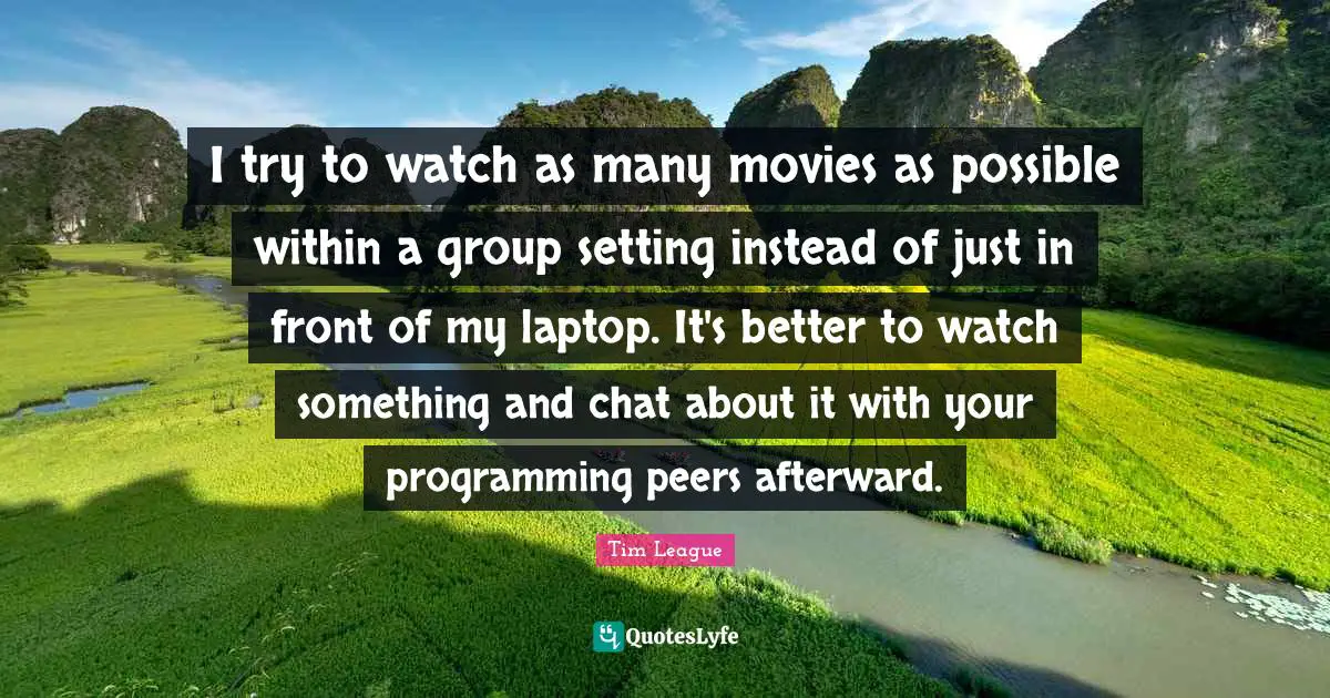 I try to watch as many movies as possible within a group setting instead of just in front of my laptop. It's better to watch something and chat about it with your programming peers afterward.