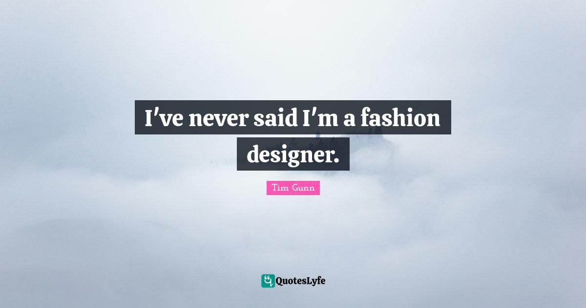 I've never said I'm a fashion designer.