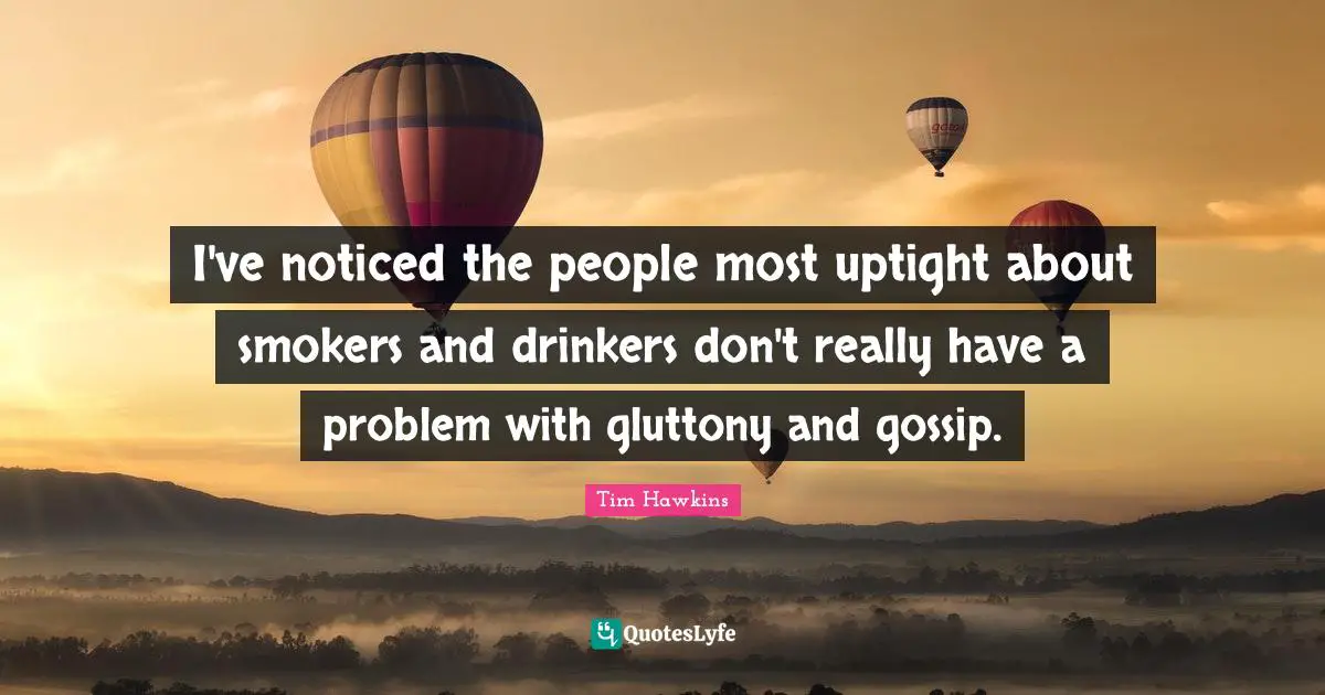 I've noticed the people most uptight about smokers and drinkers don't really have a problem with gluttony and gossip.
