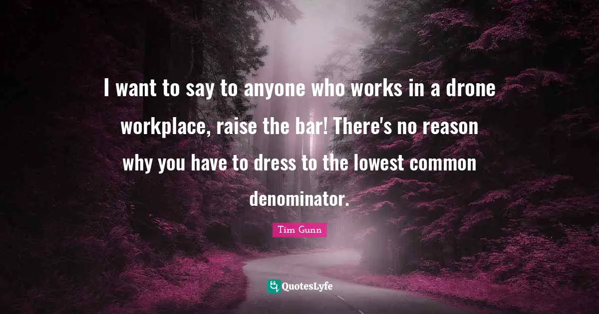 I want to say to anyone who works in a drone workplace, raise the bar! There's no reason why you have to dress to the lowest common denominator.