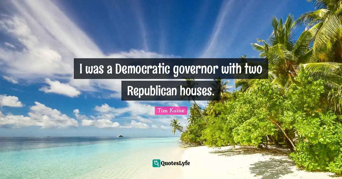 I was a Democratic governor with two Republican houses.