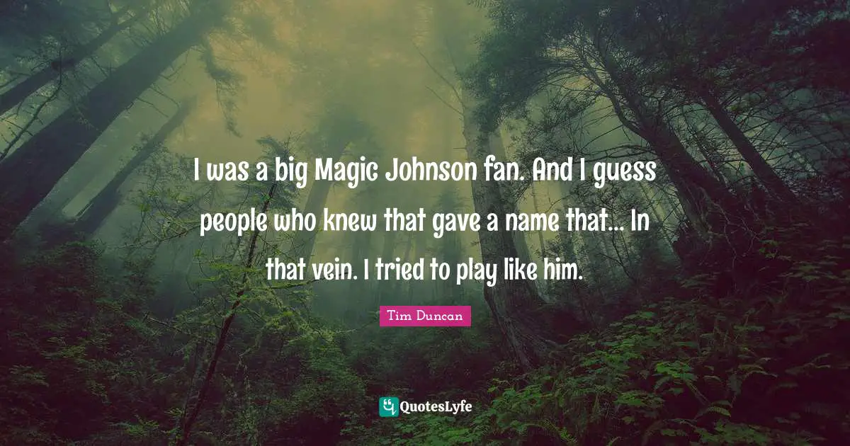 I was a big Magic Johnson fan. And I guess people who knew that gave a name that... In that vein. I tried to play like him.