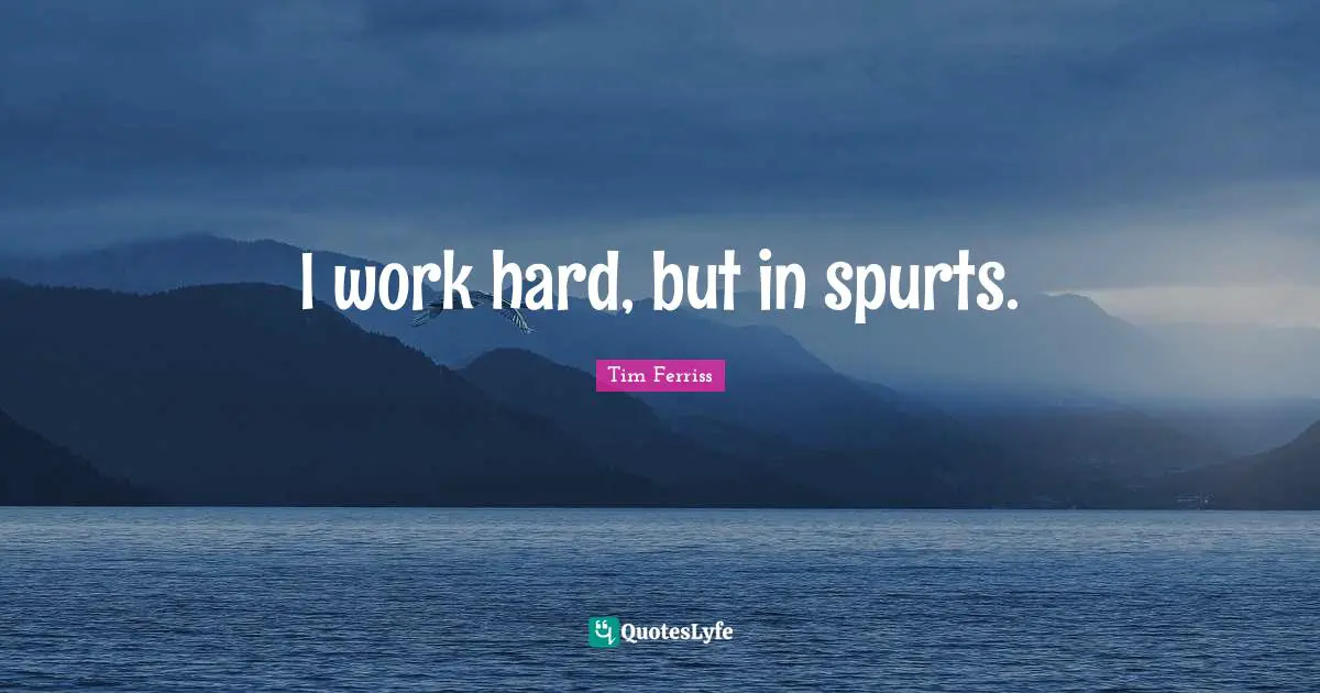 I work hard, but in spurts.