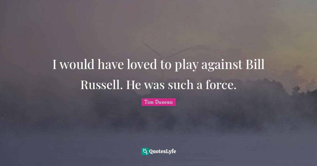 I would have loved to play against Bill Russell. He was such a force.