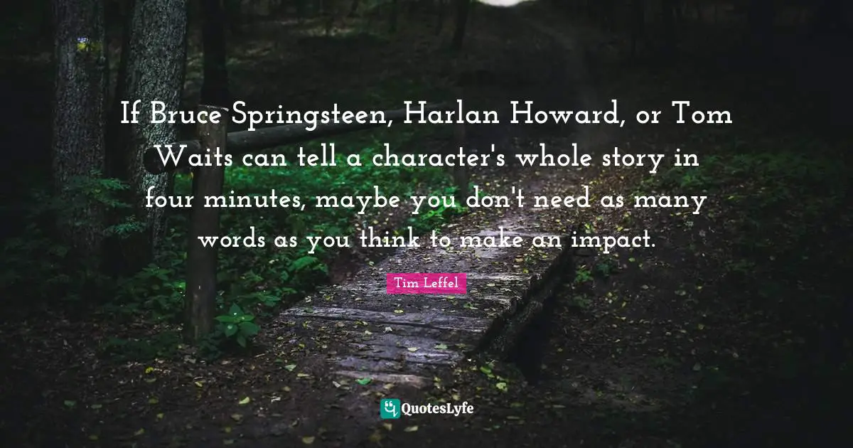 If Bruce Springsteen, Harlan Howard, or Tom Waits can tell a character's whole story in four minutes, maybe you don't need as many words as you think to make an impact.