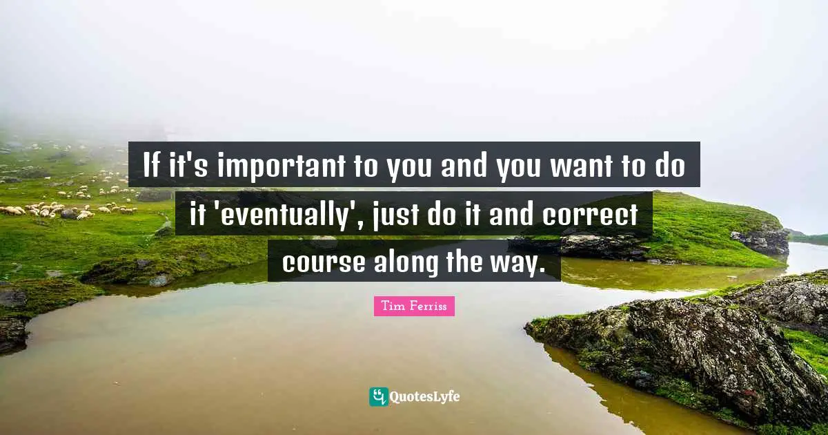 Tim Ferriss Quotes: "If it's important to you and you want to do it 'eventually', just do it and correct course along the way."