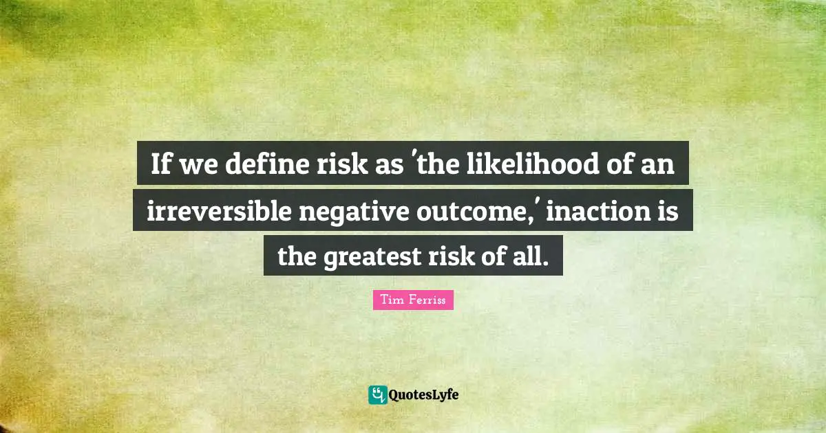 Tim Ferriss Quotes: "If we define risk as 'the likelihood of an irreversible negative outcome,' inaction is the greatest risk of all."