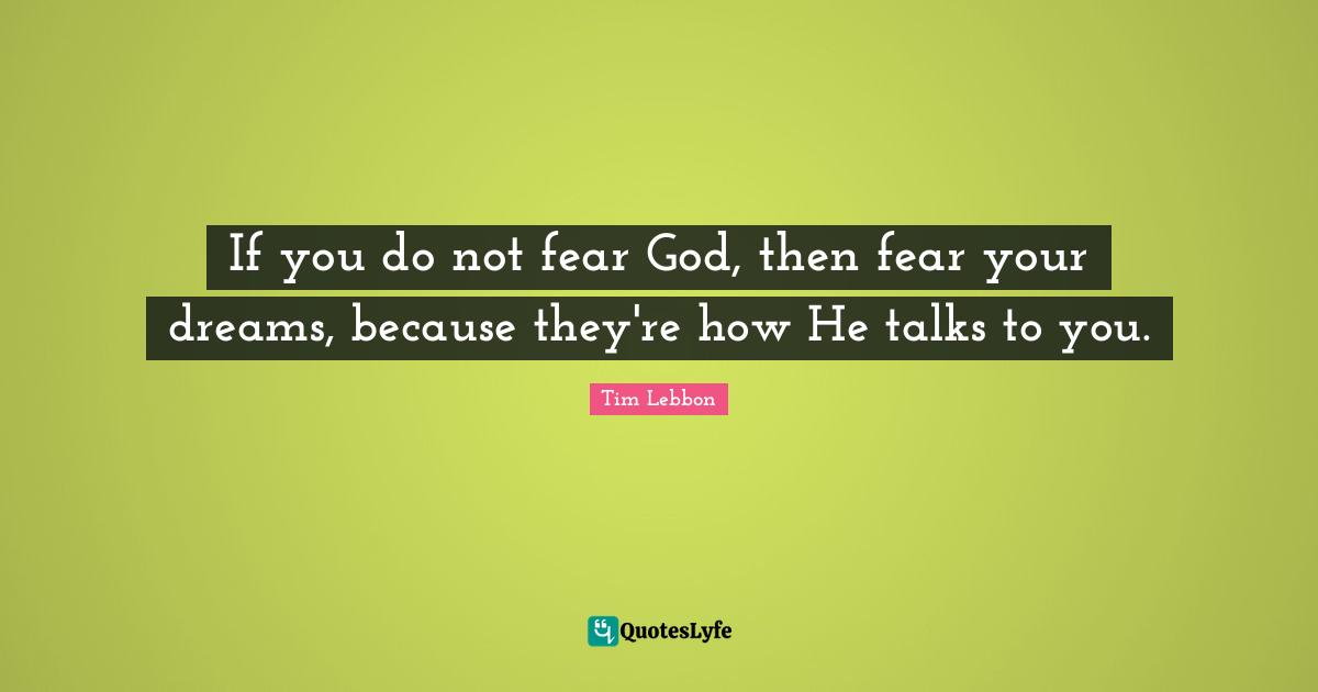 If you do not fear God, then fear your dreams, because they're how He talks to you.