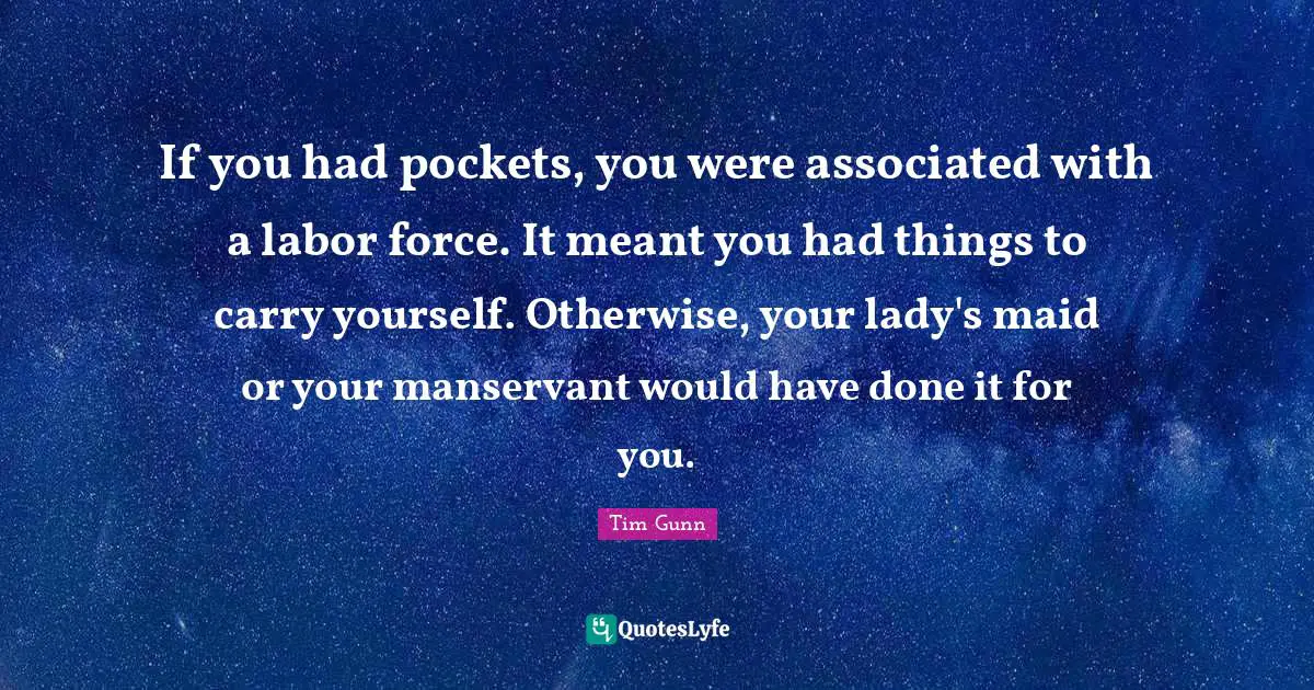 Labor Force Quotes: "If you had pockets, you were associated with a labor force. It meant you had things to carry yourself. Otherwise, your lady's maid or your manservant would have done it for you."
