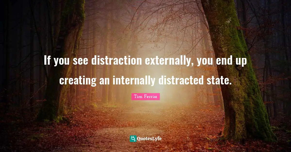 If you see distraction externally, you end up creating an internally distracted state.