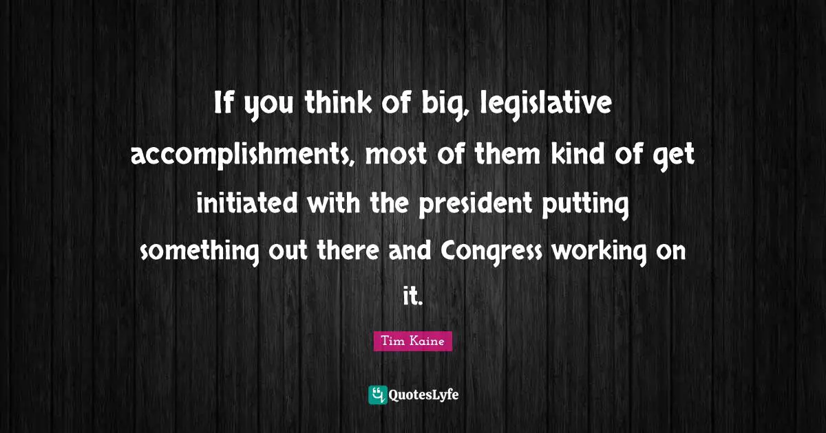 If you think of big, legislative accomplishments, most of them kind of get initiated with the president putting something out there and Congress working on it.