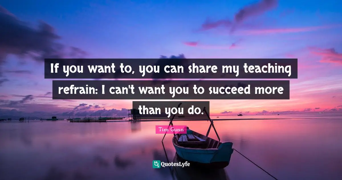 If you want to, you can share my teaching refrain: I can't want you to succeed more than you do.