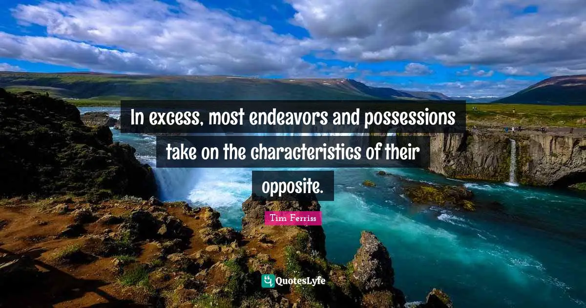 In excess, most endeavors and possessions take on the characteristics of their opposite.