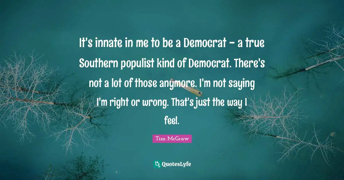 Democrat Quotes: "It's innate in me to be a Democrat - a true Southern populist kind of Democrat. There's not a lot of those anymore. I'm not saying I'm right or wrong. That's just the way I feel."