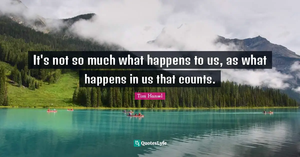 It's not so much what happens to us, as what happens in us that counts.