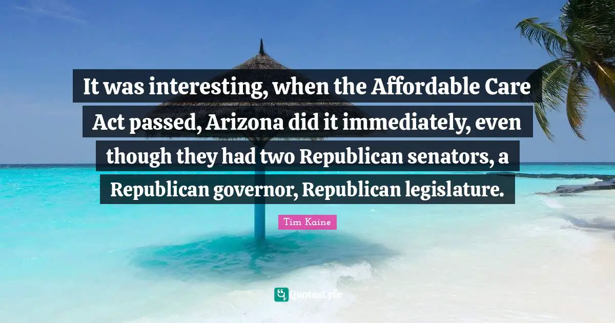 It was interesting, when the Affordable Care Act passed, Arizona did it immediately, even though they had two Republican senators, a Republican governor, Republican legislature.