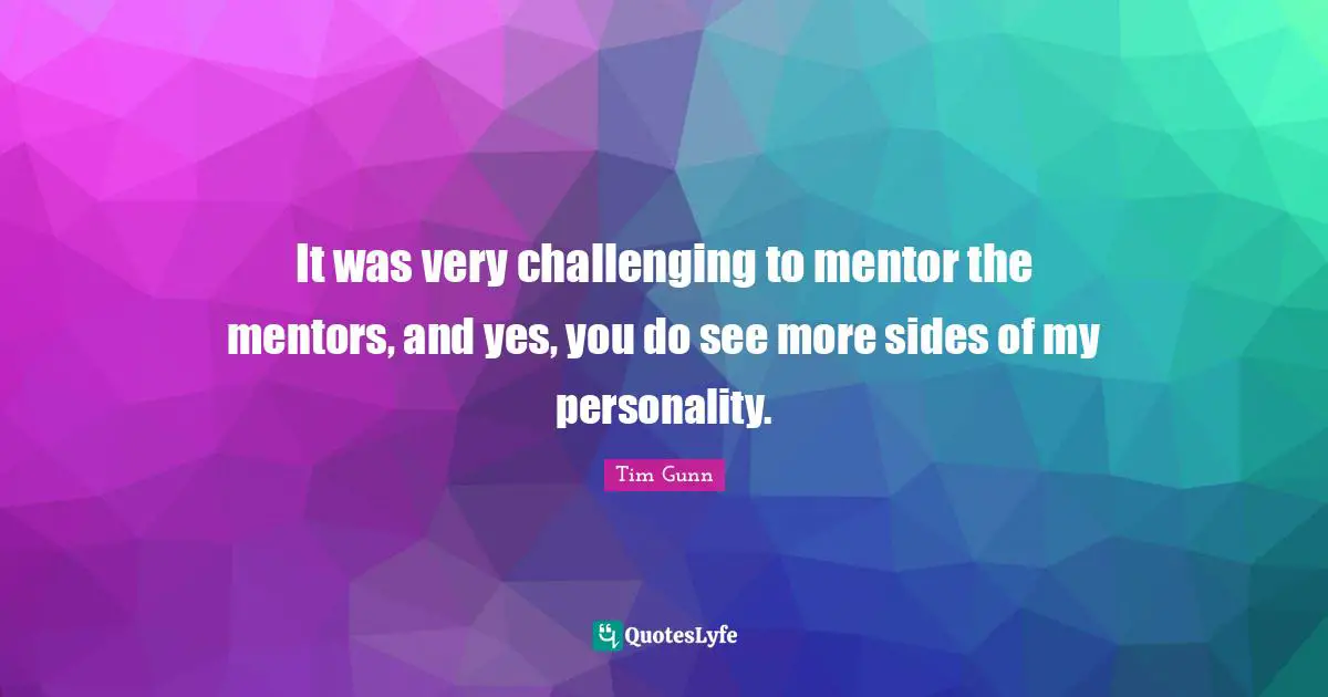 It was very challenging to mentor the mentors, and yes, you do see more sides of my personality.