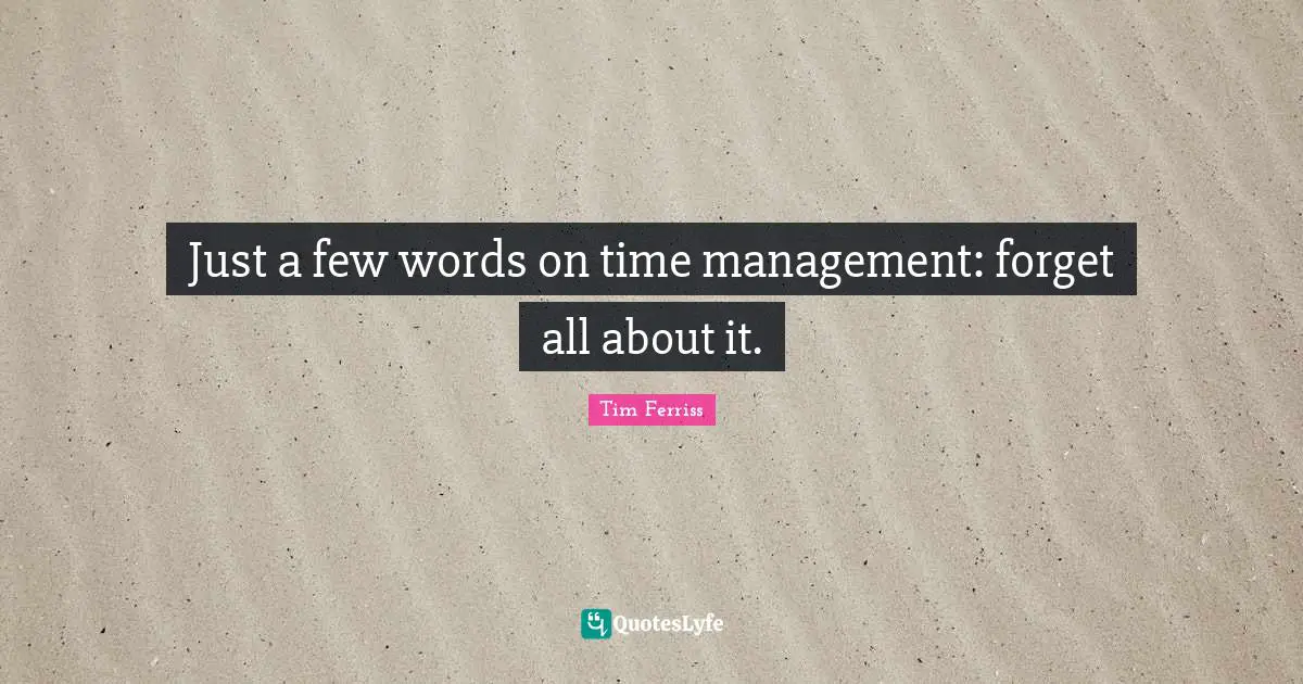 Just a few words on time management: forget all about it.