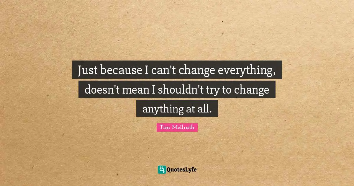 Tim McIlrath Quotes: "Just because I can't change everything, doesn't mean I shouldn't try to change anything at all."