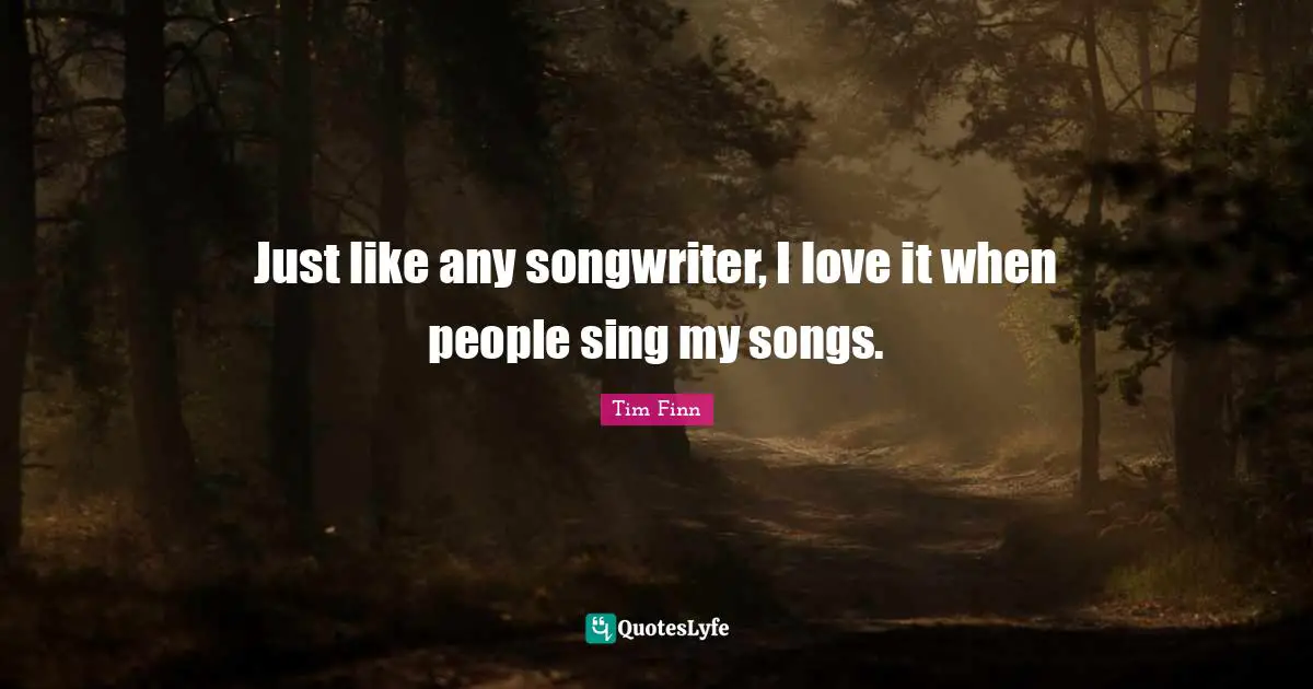 Tim Finn Quotes: "Just like any songwriter, I love it when people sing my songs."