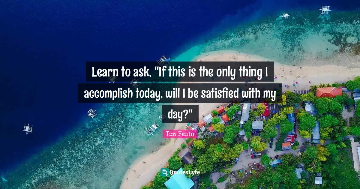 Learn to ask, "If this is the only thing I accomplish today, will I be satisfied with my day?"