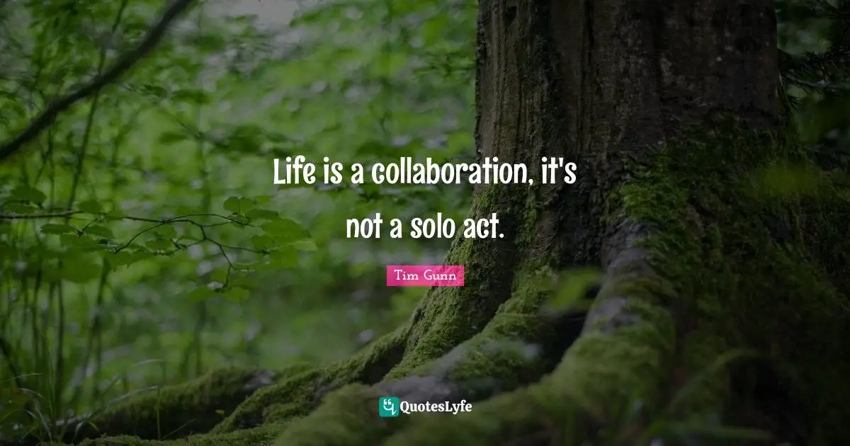 Life is a collaboration, it's not a solo act.