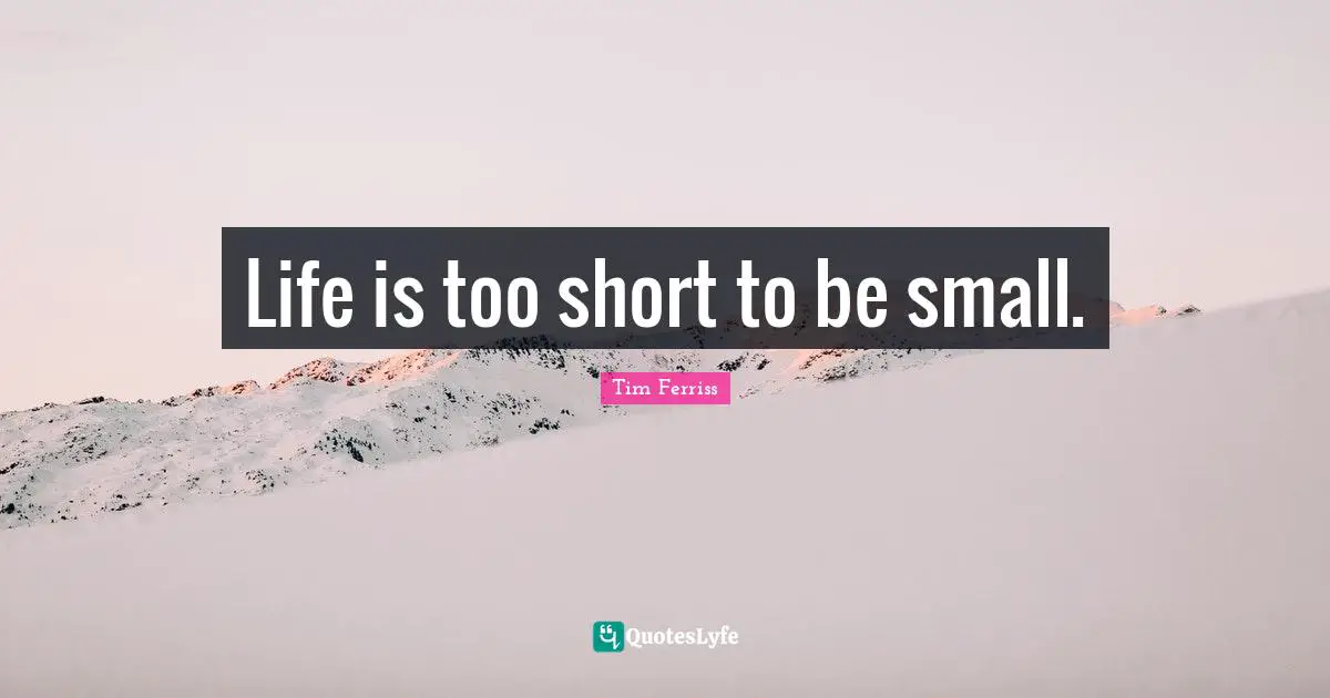 Life is too short to be small.